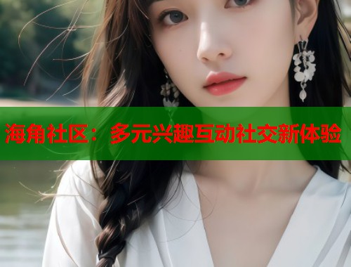 海角社区：多元兴趣互动社交新体验  第1张