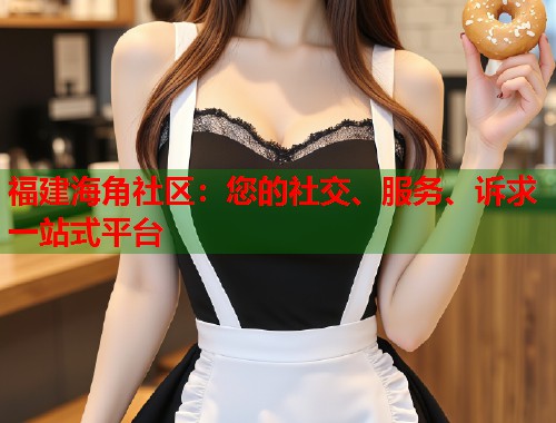 福建海角社区：您的社交、服务、诉求一站式平台  第1张