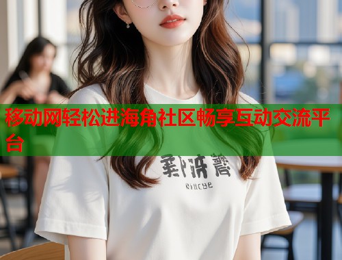 移动网轻松进海角社区畅享互动交流平台