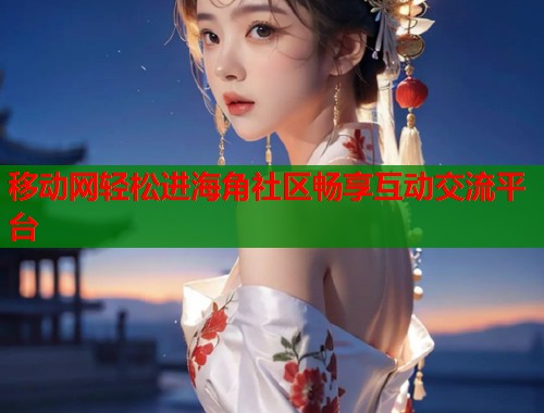 移动网轻松进海角社区畅享互动交流平台  第2张