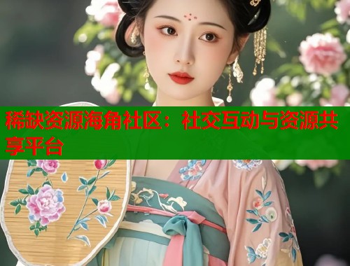 稀缺资源海角社区：社交互动与资源共享平台  第2张
