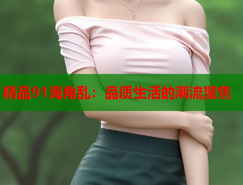 精品91海角乱：品质生活的潮流聚焦
