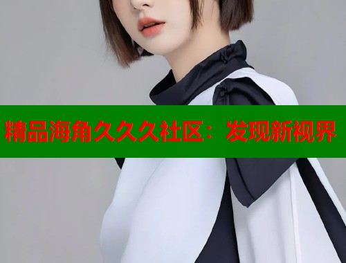 精品海角久久久社区：发现新视界  第1张