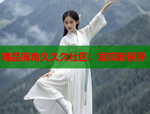 精品海角久久久社区：发现新视界  第2张