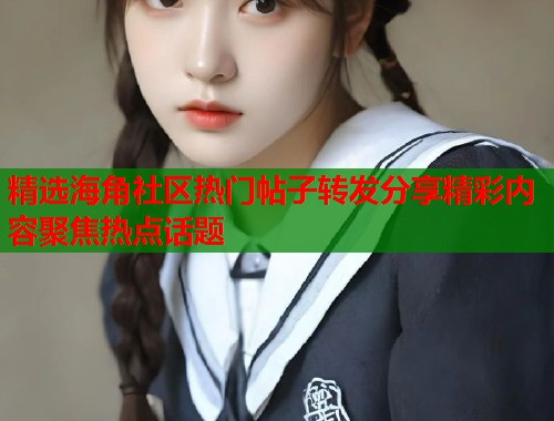 精选海角社区热门帖子转发分享精彩内容聚焦热点话题