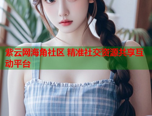 紫云网海角社区 精准社交资源共享互动平台