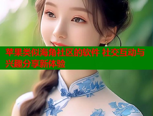 苹果类似海角社区的软件 社交互动与兴趣分享新体验  第2张