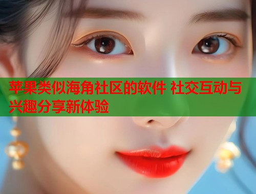 苹果类似海角社区的软件 社交互动与兴趣分享新体验
