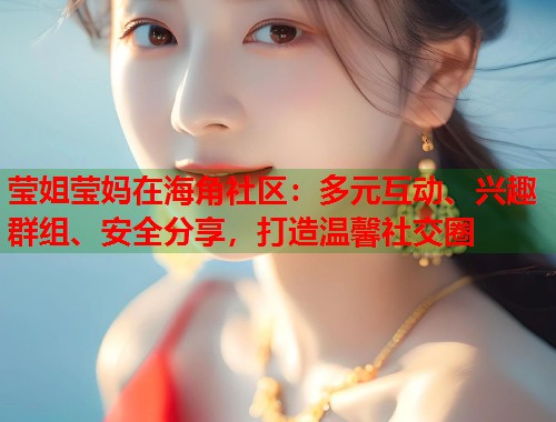 莹姐莹妈在海角社区：多元互动、兴趣群组、安全分享，打造温馨社交圈