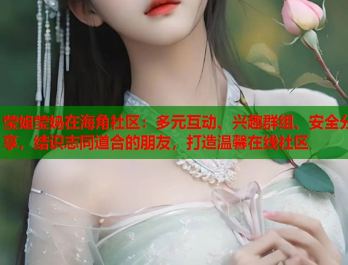莹姐莹妈在海角社区：多元互动、兴趣群组、安全分享，结识志同道合的朋友，打造温馨在线社区