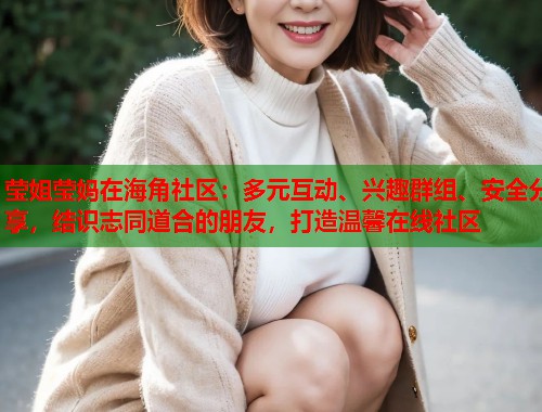 莹姐莹妈在海角社区：多元互动、兴趣群组、安全分享，结识志同道合的朋友，打造温馨在线社区  第2张