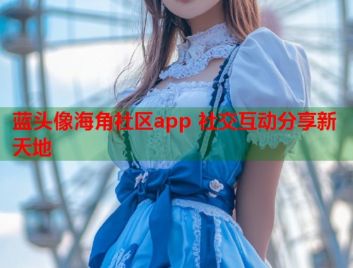 蓝头像海角社区app 社交互动分享新天地