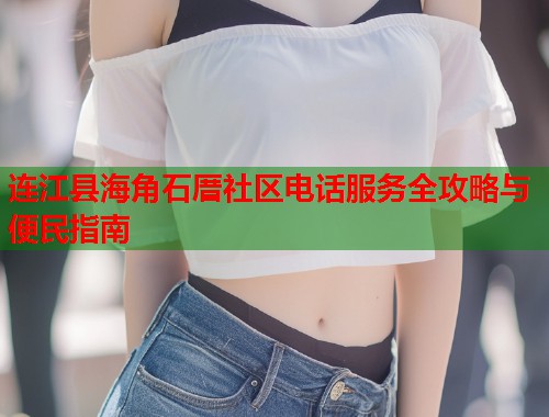 连江县海角石厝社区电话服务全攻略与便民指南