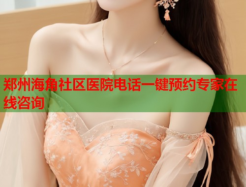 郑州海角社区医院电话一键预约专家在线咨询