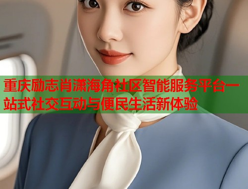 重庆励志肖潇海角社区智能服务平台一站式社交互动与便民生活新体验