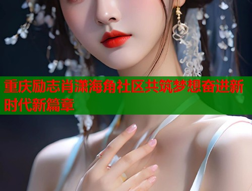 重庆励志肖潇海角社区共筑梦想奋进新时代新篇章